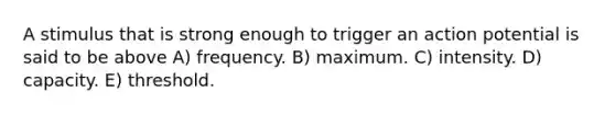 A stimulus that is strong enough to trigger an action potential is said to be above A) frequency. B) maximum. C) intensity. D) capacity. E) threshold.