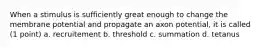 When a stimulus is sufficiently great enough to change the membrane potential and propagate an axon potential, it is called (1 point) a. recruitement b. threshold c. summation d. tetanus