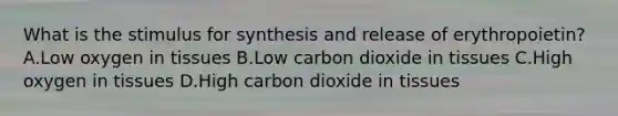 What is the stimulus for synthesis and release of erythropoietin? A.Low oxygen in tissues B.Low carbon dioxide in tissues C.High oxygen in tissues D.High carbon dioxide in tissues