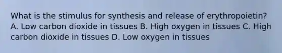 What is the stimulus for synthesis and release of erythropoietin? A. Low carbon dioxide in tissues B. High oxygen in tissues C. High carbon dioxide in tissues D. Low oxygen in tissues