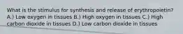 What is the stimulus for synthesis and release of erythropoietin? A.) Low oxygen in tissues B.) High oxygen in tissues C.) High carbon dioxide in tissues D.) Low carbon dioxide in tissues