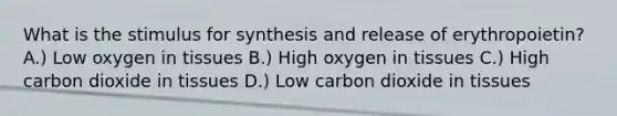 What is the stimulus for synthesis and release of erythropoietin? A.) Low oxygen in tissues B.) High oxygen in tissues C.) High carbon dioxide in tissues D.) Low carbon dioxide in tissues