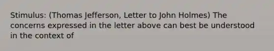 Stimulus: (Thomas Jefferson, Letter to John Holmes) The concerns expressed in the letter above can best be understood in the context of