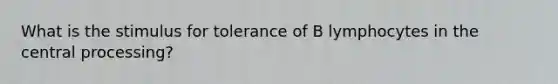 What is the stimulus for tolerance of B lymphocytes in the central processing?