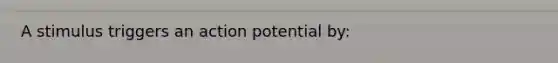 A stimulus triggers an action potential by: