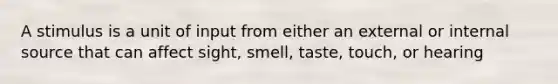 A stimulus is a unit of input from either an external or internal source that can affect sight, smell, taste, touch, or hearing