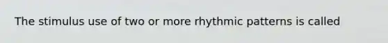 The stimulus use of two or more rhythmic patterns is called