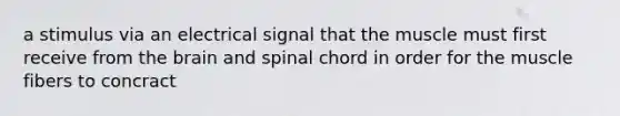 a stimulus via an electrical signal that the muscle must first receive from the brain and spinal chord in order for the muscle fibers to concract