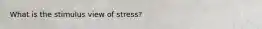 What is the stimulus view of stress?