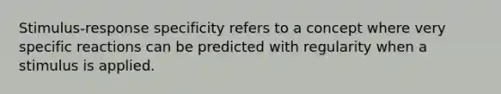 Stimulus-response specificity refers to a concept where very specific reactions can be predicted with regularity when a stimulus is applied.