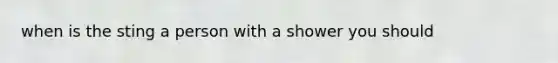 when is the sting a person with a shower you should