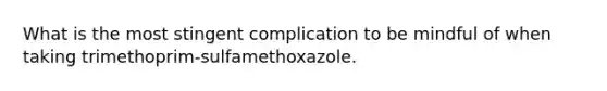 What is the most stingent complication to be mindful of when taking trimethoprim-sulfamethoxazole.