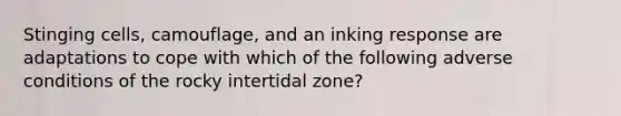 Stinging cells, camouflage, and an inking response are adaptations to cope with which of the following adverse conditions of the rocky intertidal zone?