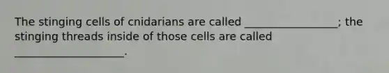 The stinging cells of cnidarians are called _________________; the stinging threads inside of those cells are called ____________________.