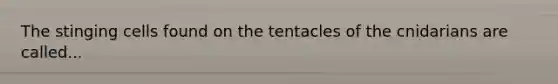 The stinging cells found on the tentacles of the cnidarians are called...