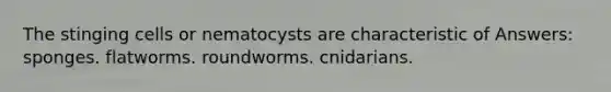 The stinging cells or nematocysts are characteristic of Answers: sponges. flatworms. roundworms. cnidarians.