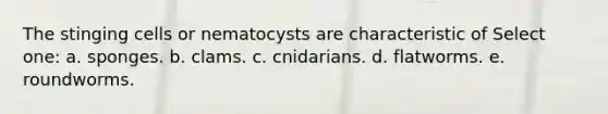 The stinging cells or nematocysts are characteristic of Select one: a. sponges. b. clams. c. cnidarians. d. flatworms. e. roundworms.