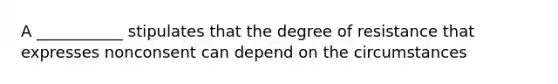 A ___________ stipulates that the degree of resistance that expresses nonconsent can depend on the circumstances