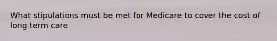 What stipulations must be met for Medicare to cover the cost of long term care