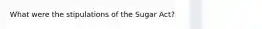 What were the stipulations of the Sugar Act?