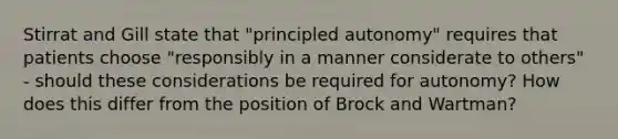 Stirrat and Gill state that "principled autonomy" requires that patients choose "responsibly in a manner considerate to others" - should these considerations be required for autonomy? How does this differ from the position of Brock and Wartman?