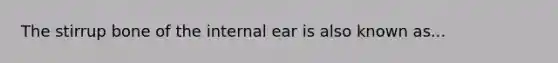 The stirrup bone of the internal ear is also known as...