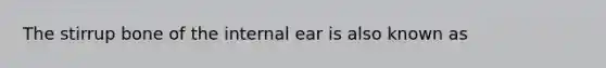 The stirrup bone of the internal ear is also known as