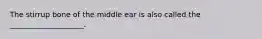 The stirrup bone of the middle ear is also called the ____________________.