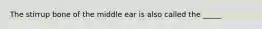 The stirrup bone of the middle ear is also called the _____