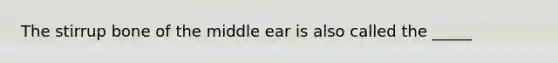 The stirrup bone of the middle ear is also called the _____