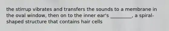 the stirrup vibrates and transfers the sounds to a membrane in the oval window, then on to the inner ear's _________, a spiral-shaped structure that contains hair cells