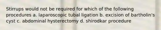 Stirrups would not be required for which of the following procedures a. laparoscopic tubal ligation b. excision of bartholin's cyst c. abdominal hysterectomy d. shirodkar procedure