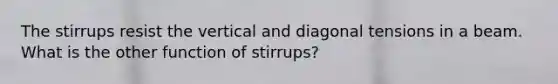 The stirrups resist the vertical and diagonal tensions in a beam. What is the other function of stirrups?