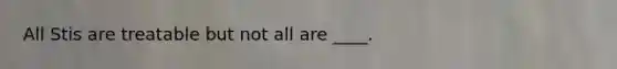 All Stis are treatable but not all are ____.