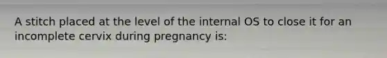 A stitch placed at the level of the internal OS to close it for an incomplete cervix during pregnancy is: