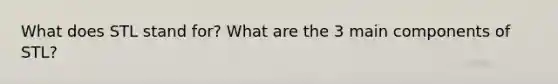 What does STL stand for? What are the 3 main components of STL?