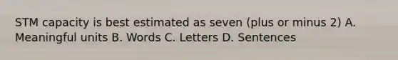 STM capacity is best estimated as seven (plus or minus 2) A. Meaningful units B. Words C. Letters D. Sentences