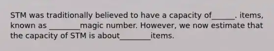 STM was traditionally believed to have a capacity of______. items, known as ________magic number. However, we now estimate that the capacity of STM is about________items.