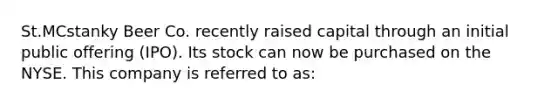 St.MCstanky Beer Co. recently raised capital through an initial public offering (IPO). Its stock can now be purchased on the NYSE. This company is referred to as: