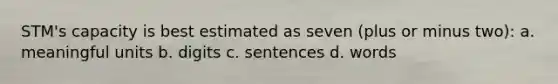 STM's capacity is best estimated as seven (plus or minus two): a. meaningful units b. digits c. sentences d. words