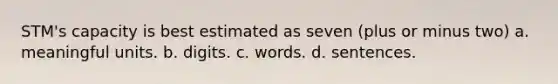 STM's capacity is best estimated as seven (plus or minus two) a. meaningful units. b. digits. c. words. d. sentences.