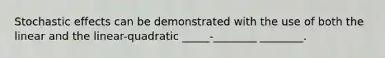 Stochastic effects can be demonstrated with the use of both the linear and the linear-quadratic _____-________ ________.