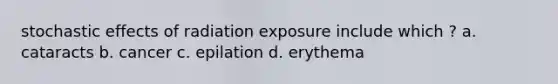 stochastic effects of radiation exposure include which ? a. cataracts b. cancer c. epilation d. erythema