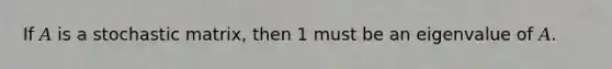 If 𝐴 is a stochastic matrix, then 1 must be an eigenvalue of 𝐴.