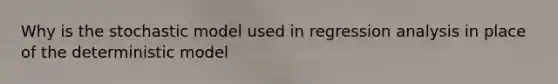 Why is the stochastic model used in regression analysis in place of the deterministic model