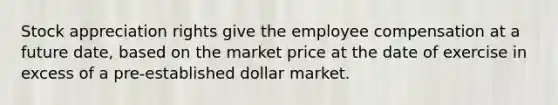 Stock appreciation rights give the employee compensation at a future date, based on the market price at the date of exercise in excess of a pre-established dollar market.