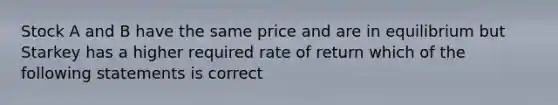 Stock A and B have the same price and are in equilibrium but Starkey has a higher required rate of return which of the following statements is correct