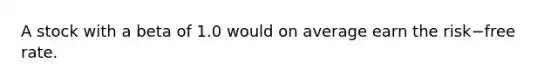 A stock with a beta of 1.0 would on average earn the risk−free rate.