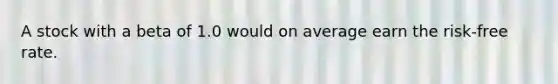 A stock with a beta of 1.0 would on average earn the risk-free rate.