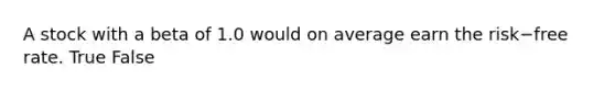 A stock with a beta of 1.0 would on average earn the risk−free rate. True False